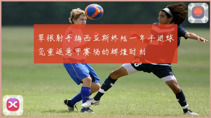草根射手梅西亚斯终结一年半进球荒重返意甲赛场的辉煌时刻