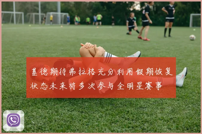 基德期待弗拉格充分利用假期恢复状态未来将多次参与全明星赛事