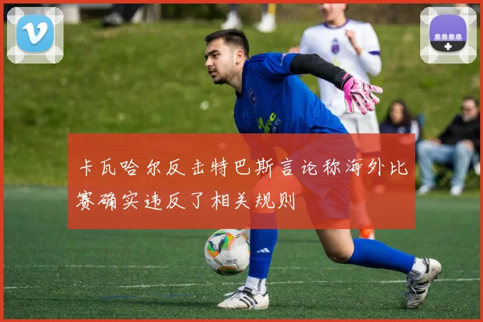 卡瓦哈尔反击特巴斯言论称海外比赛确实违反了相关规则