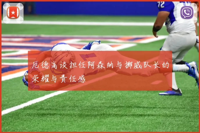 厄德高谈担任阿森纳与挪威队长的荣耀与责任感