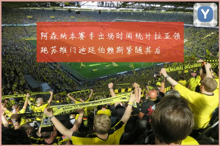 阿森纳本赛季出场时间统计拉亚领跑苏维门迪廷伯赖斯紧随其后