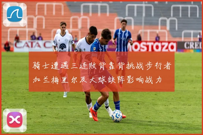 骑士遭遇三连败背靠背挑战步行者加兰梅里尔及大球缺阵影响战力