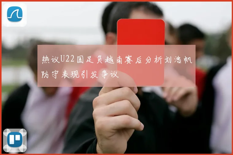 热议U22国足负越南赛后分析刘浩帆防守表现引发争议