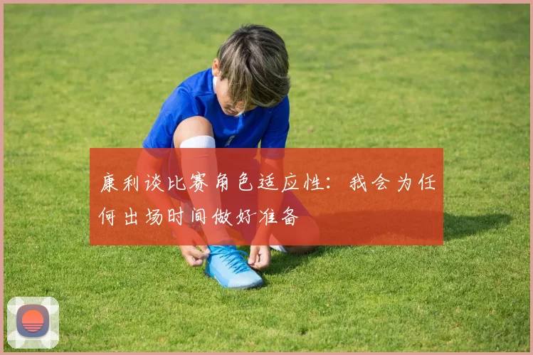 康利谈比赛角色适应性：我会为任何出场时间做好准备