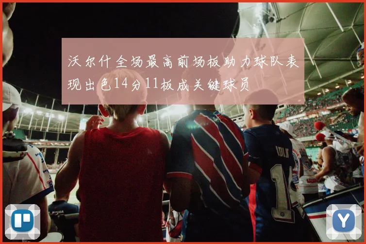 沃尔什全场最高前场板助力球队表现出色14分11板成关键球员