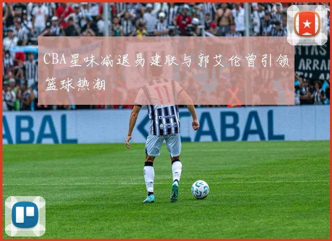CBA星味减退易建联与郭艾伦曾引领篮球热潮