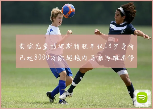 前途无量的埃斯特旺年仅18岁身价已达8000万欧超越内马尔与维尼修斯
