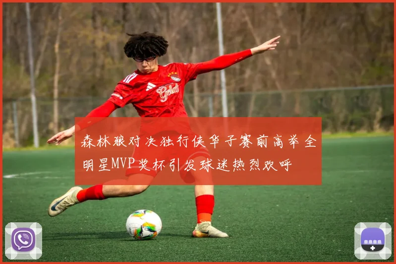 森林狼对决独行侠华子赛前高举全明星MVP奖杯引发球迷热烈欢呼