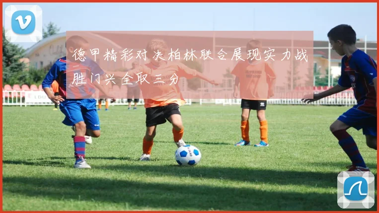 德甲精彩对决柏林联合展现实力战胜门兴全取三分