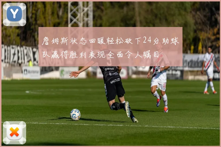 詹姆斯状态回暖轻松砍下24分助球队赢得胜利表现全面令人瞩目