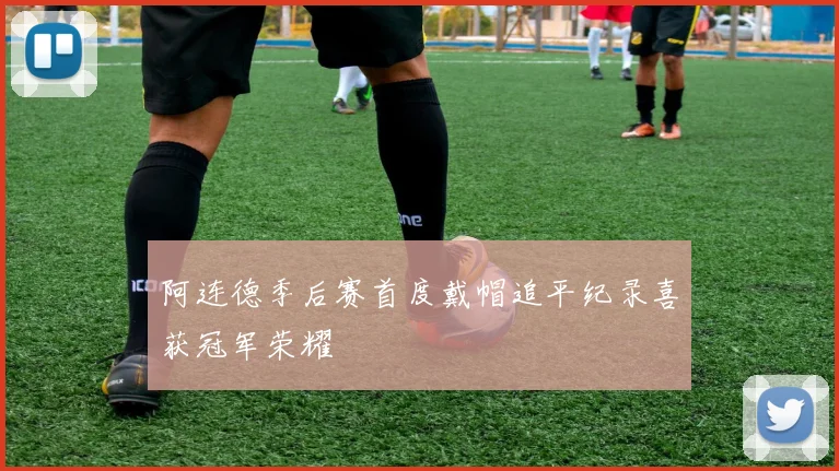 阿连德季后赛首度戴帽追平纪录喜获冠军荣耀