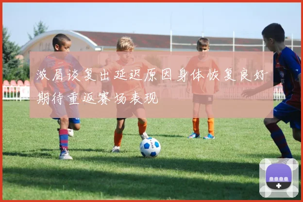 浓眉谈复出延迟原因身体恢复良好期待重返赛场表现