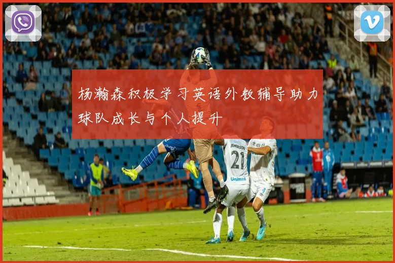 杨瀚森积极学习英语外教辅导助力球队成长与个人提升