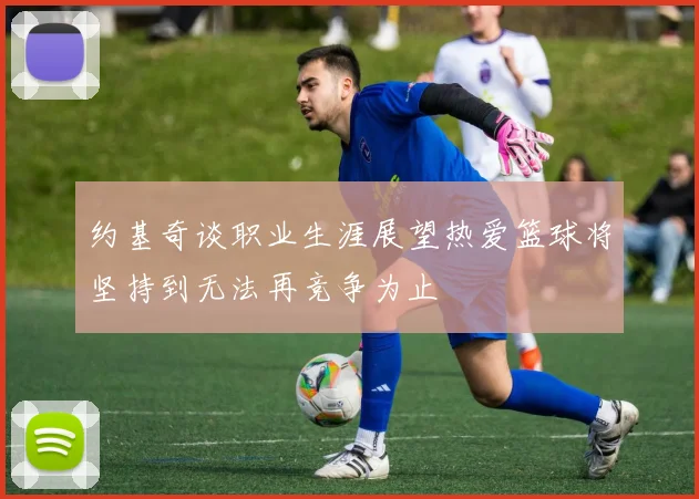 约基奇谈职业生涯展望热爱篮球将坚持到无法再竞争为止