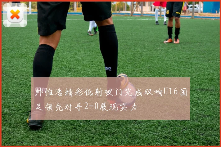 帅惟浩精彩低射破门完成双响U16国足领先对手2-0展现实力