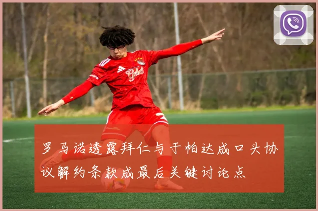 罗马诺透露拜仁与于帕达成口头协议解约条款成最后关键讨论点