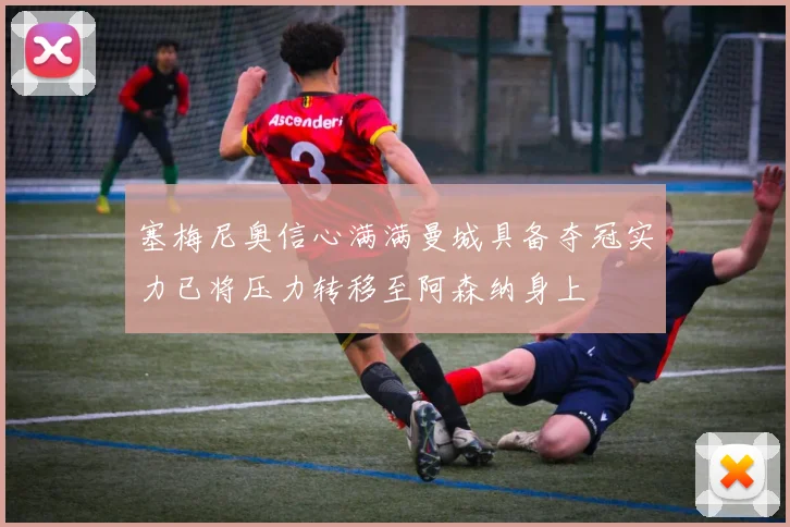 塞梅尼奥信心满满曼城具备夺冠实力已将压力转移至阿森纳身上
