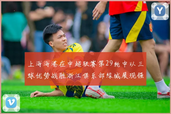 上海海港在中超联赛第29轮中以三球优势战胜浙江俱乐部绿城展现强劲实力