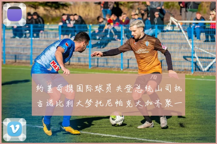 约基奇携国际球员共登总统山司机吉诺比利大梦托尼帕克大加齐聚一堂