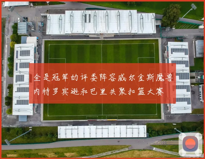 全是冠军的评委阵容威尔金斯魔兽内特罗宾逊和巴里共聚扣篮大赛