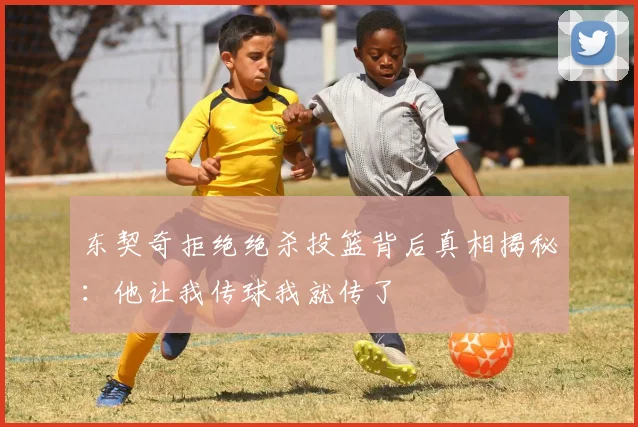 东契奇拒绝绝杀投篮背后真相揭秘：他让我传球我就传了
