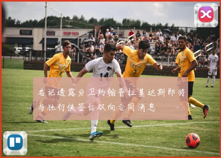 名记透露分卫约翰普拉基达斯即将与独行侠签订双向合同消息