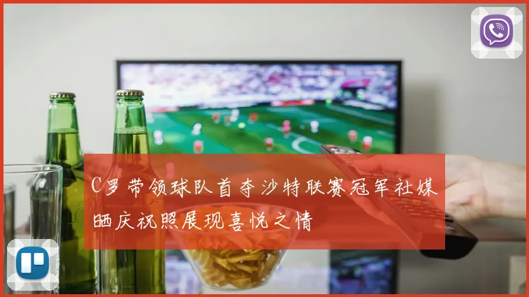 C罗带领球队首夺沙特联赛冠军社媒晒庆祝照展现喜悦之情