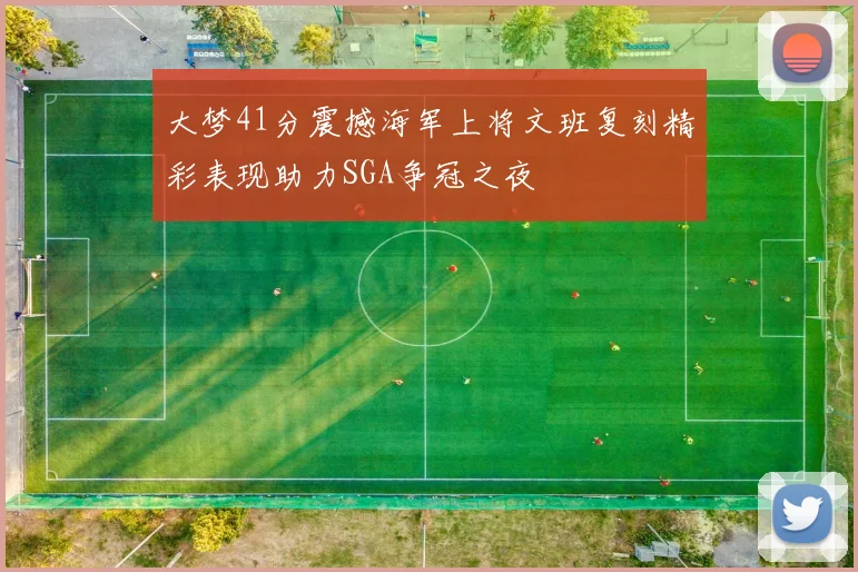 大梦41分震撼海军上将文班复刻精彩表现助力SGA争冠之夜